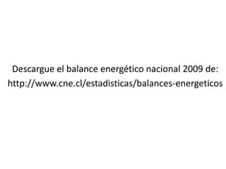 Descargue el balance energético nacional 2009 de:
http://www.cne.cl/estadisticas/balances-energeticos
 
