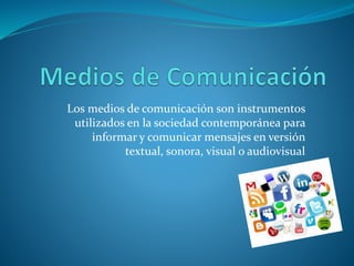 Los medios de comunicación son instrumentos
utilizados en la sociedad contemporánea para
informar y comunicar mensajes en versión
textual, sonora, visual o audiovisual
 