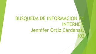 BUSQUEDA DE INFORMACION EN
INTERNET.
Jennifer Ortiz Cárdenas.
103
 