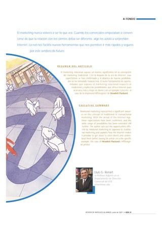 A FONDO




El marketing nunca volverá a ser lo que era. Cuando los comerciales empezaban a conven-

cerse de que la relación con los clientes debía ser diferente, algo les volvió a sorprender:
Internet. La red nos facilita nuevas herramientas que nos permiten ir más rápidos y seguros

          por este sendero de futuro




                                RESUMEN DEL ARTÍCULO


                                   El marketing relacional supuso un avance significativo en la concepción
                                      del marketing tradicional. Con la llegada de la era de Internet, esas
                                        expectativas se han confirmado y el abanico de nuevas posibilida-
                                          des se ha extendido todavía más. El autor fundamenta las oportu-
                                            nidades que supone el marketing relacional respecto al
                                              tradicional y explica las posibilidades que ofrece Internet para
                                                acercarse más y mejor al cliente con un ejemplo concreto: el
                                                 caso de la impresora HPDesignJet de Hewlett Packard.




                                                      EXECUTIVE SUMMARY

                                                       Relational marketing represented a significant advan-
                                                        ce on the concept of traditional or transactional
                                                        marketing. With the arrival of the Internet Age,
                                                        these expectations have been confirmed, and the
                                                         wide range of possibilities has been extended still
                                                         further. The author sets out the opportunities offe-
                                                         red by relational marketing as opposed to traditio-
                                                         nal marketing and explains how the Internet makes
                                                        it possible to get closer to one’s clients and unders-
                                                        tand them better, basing his article on a the specific
                                                        example: the case of Hewlett Packard’s HPDesign-
                                                       Jet printer.




                                                                       Lluís G. Renart
                                                                       es Profesor Adjunto en el
                                                                       Departamento de Dirección
                                                                       Comercial del IESE
                                                                       renart@iese.edu




                                                             REVISTA DE ANTIGUOS ALUMNOS, junio de 2001 • IESE 31
 