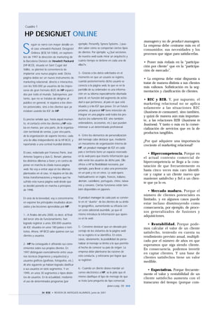 Cuadro 1

 HP DESIGNJET ONLINE
                                                                                                   managers y no de product managers.


S
       egún se narra con mayor detalle en          ejemplo, Personify, Synera Systems...) pue-
                                                                                                   La empresa debe centrarse más en el
       el caso «Hewlett-Packard: DesignJet         den saber cómo se comportan ciertos tipos
                                                                                                   consumidor, sus necesidades y los
       Online» (IESE M-1084), en septiem-          de clientes. Por ejemplo: «¿Qué secciones
                                                                                                   procesos que sigue para satisfacerlas.
bre de 1997 la dirección de marketing de           de nuestra web suele mirar un arquitecto y
la Barcelona Division de Hewlett Packard           cuánto tiempo se detiene en cada una de
                                                                                                   • Poner más énfasis en la “participa-
(HP-BCD), situada en Sant Cugat del                ellas?».
                                                                                                   ción por cliente” que en la “participa-
Vallès, se planteó la conveniencia de                                                              ción de mercado”.
implantar una nueva página web. Dicha              3.- Gracias a los datos solicitados en el
página debía ser un nuevo instrumento de           momento en que un usuario se registra,
                                                                                                   • La empresa debe estar dispuesta a
marketing relacional, directo e interactivo,       cuando posteriormente dicho usuario se
                                                                                                   tratar de manera distinta a sus clientes
con los 500.000 ya usuarios de las impre-          conecta a la página web, lo que ve en la
                                                                                                   más valiosos. Sofisticación en la seg-
soras de gran formato (IGF) de HP esparci-         pantalla de su ordenador es una informa-
                                                                                                   mentación y clasificación de clientes.
dos por todo el mundo. Subrayemos, por             ción en su idioma especialmente diseñada
tanto, que no se trataba de dirigirse al           para él, en función del segmento de activi-
                                                                                                   • B2C y B2B. Y, por supuesto, el
público en general, ni siquiera a los clien-       dad a que pertenece, al país en que está
                                                                                                   marketing relacional no se aplica
tes potenciales, sino a los clientes que ya        situado y a las IGF que posee. En un futuro
                                                                                                   solamente a las situaciones B2C
estaban usando las IGF de HP.                      próximo, al parecer HP tiene intención de
                                                                                                   (business to consumer), sino tambien,
                                                   integrar en una página web todos los pro-
                                                                                                   y quizá de manera aún más importan-
Es preciso señalar que, hasta aquel momen-         ductos (no solamente IGF, sino también
                                                                                                   te, a las relaciones B2B (business to
to, el contacto entre los clientes y HP esta-      ordenadores, accesorios, etc.) que puedan
                                                                                                   business). Y tanto o más en la comer-
ba en manos, por una parte, de la organiza-        interesar a un determinado profesional.
                                                                                                   cialización de servicios que en la de
ción territorial de ventas, y por otra parte,                                                      productos tangibles.
de la organización de soporte técnico, cada        4.- Entre los elementos de personalización
una de ellas independiente de la HP-BCD, y         del mensaje cabe destacar que, mediante
                                                                                                   ¿Por qué adquiere una importancia
reportando a una central mundial distinta.         un mecanismo de organización interna de
                                                                                                   creciente el marketing relacional?
                                                   HP, un product manager de IGF en cada
El caso, redactado por Francesc Parés, José        país o territorio tiene un espacio reservado
                                                                                                      • Hipercompetencia. Porque en
Antonio Segarra y Lluís G. Renart, plantea         en la web para que inserte información que
                                                                                                   el actual contexto comercial de
los distintos dilemas a favor y en contra de       sólo verán los usuarios de dicho país. Ello
                                                                                                   hipercompetencia se llega a la cons-
poner en marcha la citada nueva página             ofrece a HP la flexibilidad necesaria, por
                                                                                                   tatación de que frecuentemente es
web. No voy a entrar aquí en los dilemas           ejemplo, para llevar a cabo una promoción
                                                                                                   hasta cinco veces más caro identifi-
planteados en el caso, ni siquiera en las dis-     en un país y no en otros. La web opera
                                                                                                   car y captar a un cliente nuevo que
tintas transformaciones y mejoras que ha           habitualmente en inglés, francés, italiano,
                                                                                                   mantener satisfecho y fiel a un clien-
sufrido esta nueva página web desde que            alemán, castellano, portugués, chino, taiwa-
                                                                                                   te que ya lo es.
se decidió ponerla en marcha a principios          nés y coreano. Ciertas funciones están tam-
de 1998.                                           bién disponibles en japonés.
                                                                                                      • Mercado maduro. Porque el
                                                                                                   número de clientes potenciales es
En aras de la brevedad, voy a concentrarme         El product manager de cada país se convier-
                                                                                                   limitado, y en algunos casos puede
en exponer los principales resultados alcan-       te en el “dueño” de los clientes de su ámbi-
                                                                                                   estar incluso disminuyendo como
zados y las lecciones aprendidas por HP:           to geográfico, aumentando su eficacia con
                                                                                                   consecuencia, por ejemplo, de proce-
                                                   un coste adicional asumible, ya que él
                                                                                                   sos generalizados de fusiones y
1.- A finales del año 2000, es decir, al final     mismo introduce la información que apare-
                                                                                                   adquisiciones.
del tercer año de funcionamiento, han              ce en la web.
logrado registrar a unos 300.000 usuarios                                                             • Rentabilidad. Porque pode-
de IGF, situados en unos 180 países o terri-       5.- Conviene destacar que un elevado por-
                                                                                                   mos calcular el valor de un cliente
torios. Ahora, HP-BCD sabe quiénes son sus         centaje de los visitantes de la página web
                                                                                                   satisfecho, teniendo en cuenta su
clientes y usuarios.                               no se registra ni se identifica. En estos
                                                                                                   rendimiento previsto anual, multipli-
                                                   casos, obviamente, la posibilidad de perso-
                                                                                                   cado por el número de años en que
2.- HP ha conseguido ir afinando sus cono-         nalizar el mensaje se limita a lo que permite
                                                                                                   esperamos que siga siendo cliente.
cimientos sobre sus propios clientes. En           el hecho de conocer su país de origen. La
                                                                                                   En consecuencia, podemos invertir
1997 distinguían esencialmente entre usua-         empresa debe plantearse las razones de
                                                                                                   en captar clientes. Y una base de
rios técnicos (ingenieros y arquitectos) y         esta conducta, y esforzarse por lograr que
                                                                                                   clientes satisfechos tiene un valor
usuarios gráficos (grafistas, fotógrafos, etc.).   se registren.
                                                                                                   medible.
Al año siguiente ya habían logrado clasificar
a sus usuarios en siete segmentos. Y en            6.- Cuando un cliente desea mandar un
                                                                                                      • Expectativas. Porque frecuente-
1999, en unos 30 segmentos o tipos distin-         correo electrónico a HP, se le pide que él
                                                                                                   mente el valor y rentabilidad de un
tos de usuarios. En la actualidad, mediante        mismo clasifique el tipo de mensaje de que
                                                                                                   cliente satisfecho aumenta con el
el uso de determinados programas (por              se trata (una pregunta de tipo comercial,
                                                                                                   transcurso del tiempo (porque com-
                                                                             (pasa a pág. 35)

                 34 IESE • REVISTA DE ANTIGUOS ALUMNOS, junio de 2001
 