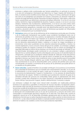 Gestión del Riesgo en Instituciones Educativas
16
amenazas o peligros están condicionados por factores geográficos, en particular la cercanía
a la zona de convergencia intertropical que determina un mayor impacto del Fenómeno El
Niño, la existencia de la Cordillera de los Andes que influye en el clima y distribución del agua
(así como en las pendientes que precipitan los huaycos y aluviones) y la ubicación respecto al
cinturón de fuego del Pacífico donde interactúan las placas tectónicas. Cada región y cada zona
tienen características que determinan amenazas y/o peligros diferentes. Si se vive en una zona
andina, tendremos mayor probabilidad de aluviones, huaycos y sequías, si se vive en una zona
selvática, tendremos más inundaciones y deslizamientos, si se vive en una zona costera serán
más frecuentes los movimientos sísmicos y las inundaciones y se podrán generar tsunamis. Los
condicionamientos geográficos y naturales serán más determinantes para los casos de sismos,
tsunamis y aluviones, pero no así para los casos de fenómenos que pueden ser influenciados
directa o indirectamente por la actividad humana.
•	 Antrópicas como es el caso de las deficiencias de las instalaciones construidas por el hombre
o de su inadecuada manipulación que pueden causar accidentes tecnológicos como son el
vertimiento de petróleo en los ríos y océanos, las explosiones e incendios derivados del escape
de gas o el derrame de tóxicos que impactan en la salud de las personas. En la medida en
que las actividades productivas y los servicios dependen cada vez más de la manipulación o
uso de elementos potencialmente letales o adversos a la salud, los riesgos tecnológicos se
incrementan como viene sucediendo con las industrias extractivas de petróleo y minería o la
reciente explotación y futuro consumo masivo del gas en las ciudades. Las amenazas o peligros
antrópicos pueden ser mayores o menores en la medida en que se cuente con estrategias de
seguridad adecuadas al interior de las empresas y en el entorno que puede ser afectado. El uso
de determinadas tecnologías puede constituirse en una amenaza o peligro y generalmente
descubrimos su carácter peligroso muchos años después como ocurrió; es el caso del empleo de
refrigerantes y aerosoles que se produjeron desde la década de 1930 pero recién descubrimos
que son causantes de la destrucción de la capa de ozono; es también el caso del petróleo y la
ganadería intensiva, que fueron vistos inicialmente como un gran beneficio para la humanidad
pero muchas décadas después sabemos que inciden fuertemente en el cambio climático; o
más recientemente el uso de los biocombustibles como sustituto del petróleo pero que está
contribuyendo a la escasez e incremento de los precios de los alimentos que puede derivar en
un desastre en los países pobres.
•	 Socio naturales, cuando el hombre o la sociedad contribuyen a la ocurrencia o al incremento
de la intensidad de fenómenos que en el pasado eran exclusivamente naturales. Es el caso de
la deforestación o el mal manejo del agua y suelo que al aumentar la erosión contribuye a
la ocurrencia de deslizamientos, huaycos o inundaciones; o a los procesos de desertificación
que intensifican las sequías. También se considera que la producción creciente de gases en la
atmósfera derivada del consumo de combustibles fósiles genera el calentamiento del clima
mundial y puede estar influyendo en una mayor frecuencia e intensidad de fenómenos como
lluvias intensas ( que provocan huaycos, aludes o deslizamientos), huracanes o sequías.
Las amenazas o peligros de origen socio natural están vinculados con inadecuadas prácticas
humanas en la agricultura y ganadería, la extracción de recursos naturales o la expansión urbana.
Para entender mejor este tipo de amenazas es necesario entender la dinámica de la vida cotidiana y
las practicas sociales de las poblaciones y empresas que devienen en diversas formas de degradación
ambiental. La búsqueda de alternativas para satisfacer necesidades básicas insatisfechas deviene en
la destrucción de la biodiversidad como es el caso de la producción y consumo de la leña como
combustible o la denominada agricultura migratoria en la selva alta. Esta última tala y quema la
vegetación natural con el fin de desarrollar actividades agropecuarias pero al cabo de unos años
abandonan el terreno que se vuelve improductivo para volver a talar y quemar en otros terrenos con
el mismo fin. La tala indiscriminada de árboles es realizada también fuertemente por empresas que
destinan la madera a las ciudades o como insumo para productos exportables.
 