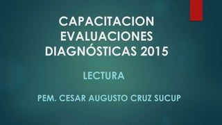 CAPACITACION
EVALUACIONES
DIAGNÓSTICAS 2015
LECTURA
PEM. CESAR AUGUSTO CRUZ SUCUP
 