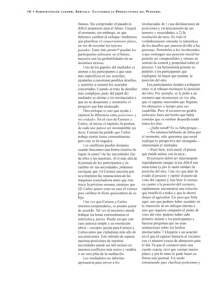 futuras. Sin comprender el pasado es
difícil prepararse para el futuro. Llegará
el momento, sin embargo, en que
debemos cambiar el enfoque: tendremos
que planificar el comportamiento futuro,
en vez de recordar las injurias
pasadas. Entre más pronto10 puedan los
participantes enfocarse en el futuro,
mayores son las probabilidades de un
desenlace exitoso.
Uno de los papeles del mediador es
animar a los participantes a que sean
más específicos en sus acuerdos,
ayudarles a cuestionar posibles desafíos,
y asistirles a resumir los acuerdos
concertados. Cuando se trata de desafíos
más complejos, parte del papel del
mediador es alentar a los involucrados a
que no se desanimen y mostrarles el
progreso que han alcanzado.
Otro enfoque es uno que ayuda a
explorar la diferencia entre posiciones y
necesidades. En el caso de Carmen y
Carlos, al iniciar el capítulo, la postura
de cada uno parece ser incompatible (es
decir, Carmen ha pedido que Carlos
trabaje ciertas horas extraordinarias,
pero éste se ha negado).
Los conflictos pueden disiparse
cuando buscamos una forma creativa de
lograr la suma11 de las necesidades (las
de ellos y las nuestras). Al ir más allá de
la postura de los participantes y en
cambio oír sus necesidades, podemos
averiguar que (1) Carmen necesita que
se completen las reparaciones de las
máquinas cosechadoras antes que ésta
inicie la próxima semana, mientras que
(2) Carlos quiere estar en casa el viernes
para celebrar la fiesta quinceañera de su
hija.
Una vez que Carmen y Carlos
intenten comprenderse, se pueden poner
de acuerdo. Tal vez el mecánico pueda
trabajar las horas extraordinarias el
miércoles y jueves. Puede ser que este
caso parezca simple y su resolución
obvia —excepto quizás para Carmen y
Carlos antes que exploraran más allá de
sus posiciones. Este método de separar
nuestras posiciones de nuestras
necesidades puede ser útil incluso en
nuestros conflictos más serios y vendría
a ser otro pilar de la mediación.
Los mediadores no deberían
apresurarse para mover a los
involucrados de 1) sus declaraciones de
posiciones y esclarecimiento de sus
temores y necesidades, a 2) la
resolución de retos. Es vital el
verdaderamente entender la naturaleza
de los desafíos que parecen dividir a las
personas. Permitirles a los involucrados
a que sostengan una posición inicial les
permite ser comprendidos y retener un
sentido de control y propiedad sobre el
proceso. Una herramienta potente es
pedirles a los participantes que
expliquen, lo mejor que puedan, la
posición del otro.
Los participantes tienden a rebajarse
entre sí al rehusar reconocer la posición
del otro. Por ejemplo, se le pidió a un
cocinero que reconociera en voz alta,
que el capataz necesitaba que llegaran
los almuerzos a tiempo para sus
cuadrillas. Pero el cocinero no podría
enfocarse fuera del hecho que había
comidas que se estaban desperdiciando
todos los días.
—¿Sabe usted? Es su falta porque... .
—No estamos hablando de faltas por
el momento, sólo queremos que usted
explique la perspectiva del encargado—
interrumpió el mediador.
—Pues bien, verá usted, él piensa
que puede salirse con la suya...
El cocinero debió ser interrumpido
repetidamente porque le era difícil aun
mencionar (y por lo tanto validar) la
posición del otro. Una vez que dejó de
evadir el proceso y repitió el punto de
vista del capataz y éste hizo lo mismo
en cuanto a la posición del cocinero,
rápidamente encontraron una solución
que benefició a todos y que le ahorró
dinero al agricultor. Un paso que falta
aquí, uno que pudiera haber ayudado en
la transición de un enfoque interno a
uno que requiere compartir el punto de
vista del otro, pudiera haber sido
primero animar a los participantes a
hacerse preguntas que no sean
sentenciosas sobre los hechos
involucrados.12 Llegaron a un acuerdo
en el que el capataz llamaría al cocinero
con el número exacto de almuerzos para
el día. Ya que el cocinero tenía una
cuenta exacta, tuvo que cocinar menos
platos y por lo tanto lo pudo hacer en
forma más puntual. Un modo
estructurado para clarificar posiciones y
192 • ADMINISTRACIÓN LABORAL AGRÍCOLA: CULTIVANDO LA PRODUCTIVIDAD DEL PERSONAL
 