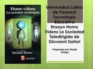 Universidad Latina
    de Panamá
    Tecnología
     Educativa
   Ensayo Homo
Videns La Sociedad
  Teledirigida de
  Giovanni Sartori
   Preparado por Giselle
          Ortega
 