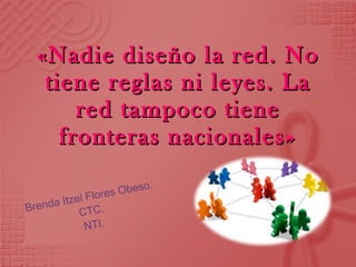 «Nadie diseño la red. No tiene reglas ni leyes. La red tampoco tiene fronteras nacionales» Brenda Itzel Flores Obeso. CTC. NTI. 