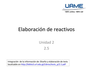 Elaboración de reactivos
Unidad 2
2.5
Integración de la información de: Diseño y elaboración de tests
localizable en http://biblio3.url.edu.gt/Libros/tests_p/2.1.pdf
 