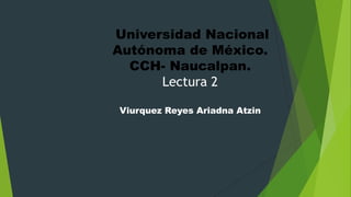 Universidad Nacional
Autónoma de México.
CCH- Naucalpan.
Lectura 2
Viurquez Reyes Ariadna Atzin

 