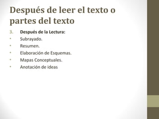Después de leer el texto o
partes del texto
3.   Después de la Lectura:
•    Subrayado.
•    Resumen.
•    Elaboración de Esquemas.
•    Mapas Conceptuales.
•    Anotación de ideas
 