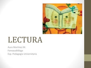 LECTURA
Aura Martínez M.
Fonoaudióloga
Esp. Pedagogía Universitaria
 