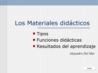 Los Materiales didácticos
        Tipos
        Funciones didácticas
        Resultados del aprendizaje
                       Alejandro Del Mar



                                  Inicio
 