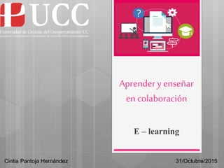 Aprendery enseñar
en colaboración
E – learning
Cintia Pantoja Hernández 31/Octubre/2015
 