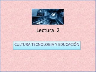 Lectura 2
CULTURA TECNOLOGIA Y EDUCACIÓN
 
