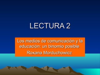 LECTURA 2LECTURA 2
Los medios de comunicación y laLos medios de comunicación y la
educación: un binomio posibleeducación: un binomio posible
Roxana MorduchowiczRoxana Morduchowicz
 
