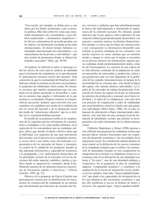 34                                REVISTA     DE   LA   CEPAL    76   •   ABRIL   2002




     “Una nación, por ejemplo, se define poco a esta            nes, servicios y símbolos) que han sobredimensionado
     altura por los límites territoriales o por su histo-       la fuerza del individualismo y minimizado la impor-
     ria política. Más bien sobrevive como una comu-            tancia de la cohesión nacional. No obstante, puede
     nidad interpretativa de consumidores, cuyos há-            indicarse que lo que aparece como explicativo de una
     bitos tradicionales —alimentarios, lingüísticos—           situación cultural generalizada puede desarrollarse con
     los llevan a relacionarse de un modo peculiar con          mayores o menores matices en distintas dimensiones.
     los objetos y la información circulante en las redes       Por ejemplo, es obvio que los flujos de comunicación,
     internacionales. Al mismo tiempo, hallamos co-             y por consiguiente la información disponible para
     munidades internacionales de consumidores —ya              orientar la gestión ciudadana de los consumos, son
     mencionamos las de jóvenes y televidentes— que             mucho mayores en zonas urbanas que en entornos
     dan sentido de pertenencia donde se diluyen las            rurales y aunque es cierto que la región se encuentra
     lealtades nacionales” (Ibid., pp. 49-50).                  en un proceso intensivo de urbanización, algunos paí-
                                                                ses continúan siendo predominantemente rurales, como
      Al finalizar su reflexión el autor se interroga so-       los de Centroamérica. La creación de una cultura de
bre los efectos de estos nuevos asideros de identidad           la vida informal, resultante de la ampliación de redes
para la formación de ciudadanías en lo que denomina             no mercantiles de intercambio y producción, coloca a
la “participación creciente a través del consumo”. Está         una proporción cada vez más importante de la pobla-
consciente de que la racionalidad del beneficio indivi-         ción de las ciudades latinoamericanas al margen de la
dual que orienta el consumo no favorece necesariamen-           racionalidad de un consumo que, visto desde la lógica
te propósitos de solidaridad y bien común. No obstan-           del capital, sólo atiende intereses individuales. La ri-
te, reconoce que muchos antagonismos que son cen-               gidez de los mercados de trabajo ha propiciado el de-
trales en los planos nacionales se desarrollan y venti-         sarrollo de formas de capital social que no relacionan
lan en entornos más amplios e informados de lo que              las prácticas de producción y consumo con el lucro in-
acontece a su alrededor. Propone entonces la restaura-          dividual y el ideal de la competencia, sino más bien
ción de una acción “política” para convertir a los con-         con prácticas de cooperación y redes de solidaridad,
sumidores en ciudadanos por medio de la redefinición            que crean beneficios colectivos mucho más que ganan-
del rol social del mercado y de la integración social           cias individuales (Pérez Sáinz, 1996). No se trata so-
por medio de “subsistemas culturales” que no se defi-           lamente de adscripción a flujos transnacionales alter-
nen en la socioterritorialidad nacional.                        nativos, sino más bien de una estrategia local de for-
      El meollo de su propuesta estriba en la compren-          mación de identidades sociales que permite la incor-
sión de los requisitos previos del tránsito de consumi-         poración a las redes dominantes de la cultura transna-
dores a ciudadanos y no, como podría afirmarse, en la           cional.
supresión de los consumidores por un ciudadano utó-                   Calderón, Hopenhayn y Ottone (1996) aportan a
pico, altivo, que atiende el interés colectivo antes que        esta reflexión una propuesta de ciudadanía extensa que
el individual. Los requisitos de una sana articulación          procura ubicar vínculos funcionales entre las exigen-
del consumo con el ejercicio de la ciudadanía son tres:         cias del desarrollo económico y las necesidades de la
i) acceso fácil a una oferta vasta, diversificada y re-         integración social. Su contribución además plantea un
presentativa de los mercados de bienes y mensajes;              tema central en la definición de los nuevos contornos
ii) control de la calidad de los productos, basado en           de la ciudadanía sustantiva que se refiere a la construc-
una adecuada información y capacidad de resistencia             ción de identidades basadas en una comprensión no
a la propaganda, y iii) “participación democrática de           antagonista de la otredad. La ciudadanía extensa no se
los principales sectores de la sociedad civil en las de-        construye más en la afirmación de una identidad con-
cisiones del orden material, simbólico, jurídico y po-          traria a “los otros”, sino de una identidad solidaria y
lítico donde se organizan los consumos: desde la ha-            cooperativa. En su propuesta la idea de ciudadanía
bilitación sanitaria de los alimentos hasta las concesio-       adquiere “complejidad semántica” y contribuye a la
nes de frecuencias radiales o televisivas...” (García           ampliación de la noción de integración social y políti-
Canclini, 1995, pp. 53).                                        ca en tres sentidos: Ante todo, “mayor equidad produc-
      Observo en la propuesta de García Canclini una            tiva” que alude a las capacidades de incorporación en
preocupación correcta por la identificación de meca-            los ejes dinámicos del crecimiento económico y que
nismos de construcción de ciudadanía en un entorno              por ello modifican el acceso al disfrute de bienes y
que está dominado por relaciones de consumo (de bie-            servicios. En segundo lugar, “mayor equidad simbóli-



                         LA NOCION DE CIUDADANIA EN EL DEBATE LATINOAMERICANO • CARLOS SOJO
 