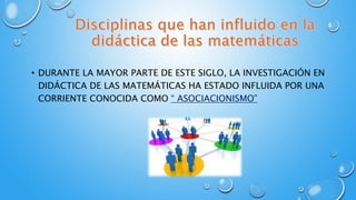 • DURANTE LA MAYOR PARTE DE ESTE SIGLO, LA INVESTIGACIÓN EN
DIDÁCTICA DE LAS MATEMÁTICAS HA ESTADO INFLUIDA POR UNA
CORRIENTE CONOCIDA COMO “ ASOCIACIONISMO”
 