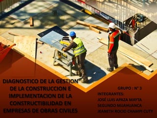DIAGNOSTICO DE LA GESTION
DE LA CONSTRUCCION E
IMPLEMENTACION DE LA
CONSTRUCTIBILIDAD EN
EMPRESAS DE OBRAS CIVILES
GRUPO : N° 3
INTEGRANTES:
JOSÉ LUIS APAZA MAYTA
SEGUNDO MIJAHUANCA
JEANETH ROCIO CHAMPI CUTY
 