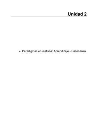 Unidad 2
• Paradigmas educativos: Aprendizaje - Enseñanza.
 