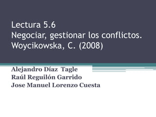Lectura 5.6Negociar, gestionar los conflictos. Woycikowska, C. (2008) Alejandro Díaz  Tagle Raúl Reguilón Garrido Jose Manuel Lorenzo Cuesta 