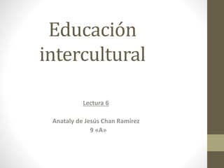 Educación
intercultural
Lectura 6
Anataly de Jesús Chan Ramírez
9 «A»
 