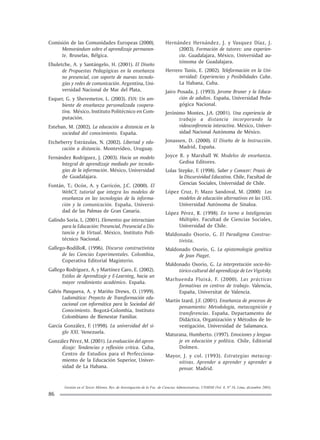 Gestión en el Tercer Milenio, Rev. de Investigación de la Fac. de Ciencias Administrativas, UNMSM (Vol. 8, Nº 16, Lima, diciembre 2005).
86
Comisión de las Comunidades Europeas (2000).
Memorándum sobre el aprendizaje permanen-
te. Bruselas, Bélgica.
Ehuletche, A. y Santángelo, H. (2001). El Diseño
de Propuestas Pedagógicas en la enseñanza
no presencial, con soporte de nuevas tecnolo-
gías y redes de comunicación. Argentina, Uni-
versidad Nacional de Mar del Plata,
Esquer, G. y Sheremetov, L. (2003). EVA: Un am-
biente de enseñanza personalizada coopera-
tiva. México, Instituto Politécnico en Com-
putación.
Esteban, M. (2002). La educación a distancia en la
sociedad del conocimiento. España.
Etcheberry Estrázulas, N. (2002). Libertad y edu-
cación a distancia. Montevideo, Uruguay.
Fernández Rodríguez, J. (2003). Hacia un modelo
lntegral de aprendizaje mediado por tecnolo-
gías de la información. México, Universidad
de Guadalajara.
Fontán, T.; Ocón, A. y Carricón, J.C. (2000). El
WebCT, tutorial que integra los modelos de
enseñanza en las tecnologías de la informa-
ción y la comunicación. España, Universi-
dad de las Palmas de Gran Canaria.
Galindo Soria, L. (2001). Elementos que interactúan
para la Educación: Presencial, Presencial a Dis-
tancia y la Virtual. México, Instituto Poli-
técnico Nacional.
Gallego-BodilloR. (1996). Discurso constructivista
de las Ciencias Experimentales. Colombia,
Coperativa Editorial Magisterio.
Gallego Rodríguez, A. y Martínez Caro, E. (2002).
Estilos de Aprendizaje y E-Learning, hacia un
mayor rendimiento académico. España.
Galvis Panqueva, A. y Mariño Drews, O. (1999).
Ludomática: Proyecto de Transformación edu-
cacional con informática para la Sociedad del
Conocimiento. Bogotá-Colombia, Instituto
Colombiano de Bienestar Familiar.
García González, F. (1998). La universidad del si-
glo XXI. Venezuela.
González Pérez, M. (2001). La evaluación del apren-
dizaje: Tendencias y reflexión critica. Cuba,
Centro de Estudios para el Perfecciona-
miento de la Educación Superior, Univer-
sidad de La Habana.
Hernández Hernández, J. y Vasquez Díaz, J.
(2003). Formación de tutores: una experien-
cia. Guadalajara, México, Universidad au-
tónoma de Guadalajara.
Herrero Tunis, E. (2002). Teleformación en la Uni-
versidad: Experiencias y Posibilidades Cuba.
La Habana, Cuba.
Jairo Posada, J. (1993). Jerome Bruner y la Educa-
ción de adultos. España, Universidad Peda-
gógica Nacional.
Jerónimo Montes, J.A. (2001). Una experiencia de
trabajo a distancia incorporando la
videoconferencia interactiva. México, Univer-
sidad Nacional Autónoma de México.
Jonassen, D. (2000). El Diseño de la Instrucción.
Madrid, España.
Joyce B. y Marshall W. Modelos de enseñanza.
Gedisa Editores.
Lolas Stepke, F. (1998). Saber y Conocer: Praxis de
la Discursividad Educativa. Chile, Facultad de
Ciencias Sociales, Universidad de Chile.
López Cruz, F; Mazo Sandoval, M. (2000) Los
modelos de educación alternativos en las UAS.
Universidad Autónoma de Sinaloa.
López Pérez, R. (1998). En torno a Inteligencias
Múltiples. Facultad de Ciencias Sociales,
Universidad de Chile.
Maldonado Osorio, G. El Paradigma Construc-
tivista.
Maldonado Osorio, G. La epistemología genética
de Jean Piaget.
Maldonado Osorio, G. La interpretación socio-his-
tórico-cultural del aprendizaje de Lev Vigotsky.
Marhuenda Fluixá, F. (2000). Las prácticas
formativas en centros de trabajo. Valencia,
España, Universitat de Valencia.
Martín Izard, J.F. (2001). Enseñanza de procesos de
pensamiento: Metodología, metacognición y
transferencias. España, Departamento de
Didáctica, Organización y Métodos de In-
vestigación, Universidad de Salamanca.
Maturana, Humberto. (1997). Emociones y lengua-
je en educaciòn y política. Chile, Editorial
Dolmen.
Mayor, J. y col. (1993). Estrategias metacog-
nitivas. Aprender a aprender y aprender a
pensar. Madrid.
 