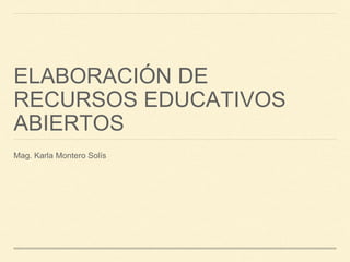 ELABORACIÓN DE
RECURSOS EDUCATIVOS
ABIERTOS
Mag. Karla Montero Solís
 
