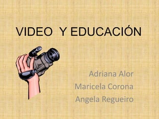 VIDEO Y EDUCACIÓN


          Adriana Alor
       Maricela Corona
       Angela Regueiro
 