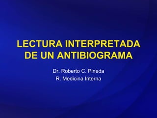 LECTURA INTERPRETADA
DE UN ANTIBIOGRAMA
Dr. Roberto C. Pineda
R. Medicina Interna
 