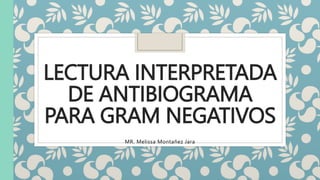 LECTURA INTERPRETADA
DE ANTIBIOGRAMA
PARA GRAM NEGATIVOS
MR. Melissa Montañez Jara
 