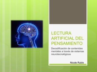 LECTURA
ARTIFICIAL DEL
PENSAMIENTO
Decodificación de contenidos
mentales a través de sistemas
neurotecnológicos
Nicole Rubio
 