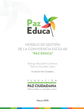 Marzo, 2015
Rodrigo Bassaletti Contreras
Patricia González López
Fundación Paz Ciudadana
Modelo de gestión
de la convivencia escolar
“Paz Educa”
 