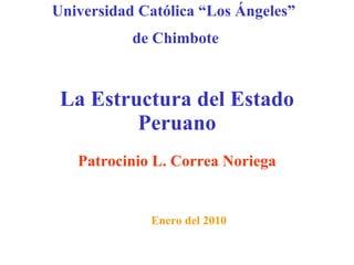La Estructura del Estado
Peruano
Patrocinio L. Correa Noriega
Enero del 2010
Universidad Católica “Los Ángeles”
de Chimbote
 