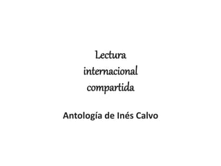 Lectura
internacional
compartida
Antología de Inés Calvo
 