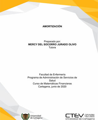 AMORTIZACIÓN
Preparado por:
MERCY DEL SOCORRO JURADO OLIVO
Tutora
Facultad de Enfermería
Programa de Administración de Servicios de
Salud
Curso de Matemáticas Financieras
Cartagena, junio de 2020
 