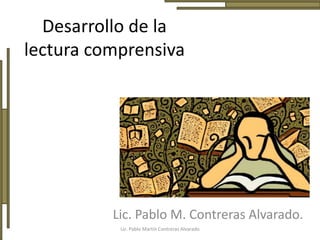 Desarrollo de la
lectura comprensiva
Lic. Pablo M. Contreras Alvarado.
Lic. Pablo Martín Contreras Alvarado
 