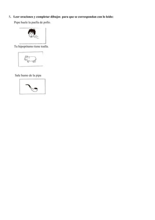 5. Leer oraciones y completar dibujos para que se correspondan con lo leído:
Pepe huele la paella de pollo.
Tu hipopótamo tiene toalla.
Sale humo de la pipa
 