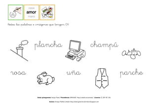 Rodea las palabras e imágenes que tengan CH




                  plancha                                                                     champú


 rosa                                                       uña                                                              parche
                                                                                                                             parche

                    Autor pictogramas: Sergio Palao Procedencia: ARASAAC http://catedu.es/arasaac/ Licencia: CC (BY-NC-SA)

                                    Autora: Amaya Padilla Collado http://www.garachicoenclave.blogspot.com
 