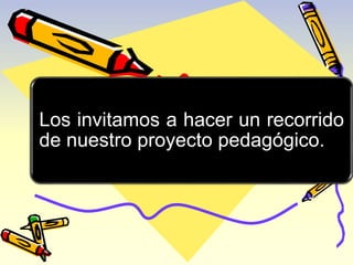 Los invitamos a hacer un recorrido 
de nuestro proyecto pedagógico. 
 