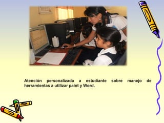 Atención personalizada a estudiante sobre manejo de 
herramientas a utilizar paint y Word. 
 