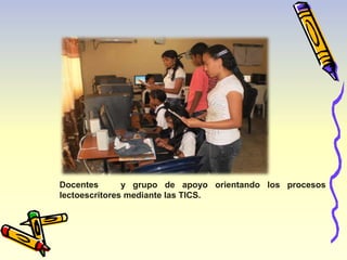Docentes y grupo de apoyo orientando los procesos 
lectoescritores mediante las TICS. 
 