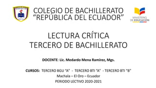LECTURA CRÍTICA
TERCERO DE BACHILLERATO
DOCENTE: Lic. Medardo Mena Ramírez, Mgs.
CURSOS: TERCERO BGU “A” - TERCERO BTI “A” - TERCERO BTI “B”
Machala – El Oro – Ecuador
PERIODO LECTIVO 2020-2021
COLEGIO DE BACHILLERATO
“REPÚBLICA DEL ECUADOR”
 