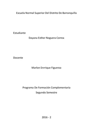 Escuela Normal Superior Del Distrito De Barranquilla
Estudiante
Dayana Esther Noguera Correa
Docente
Marlon Enrrique Figueroa
Programa De Formación Complementaria
Segundo Semestre
2016 - 2
 