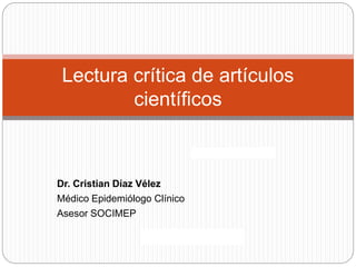 Lectura crítica de artículos
científicos
Dr. Cristian Díaz Vélez
Médico Epidemiólogo Clínico
Asesor SOCIMEP
 
