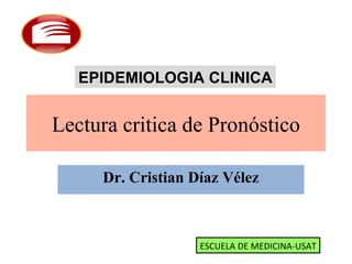 Lectura critica de Pronóstico Dr. Cristian Díaz Vélez ESCUELA DE MEDICINA-USAT EPIDEMIOLOGIA CLINICA 