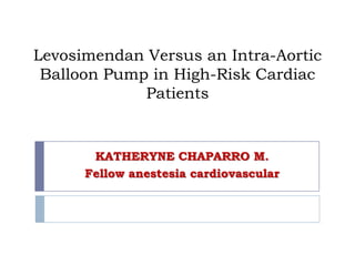 Levosimendan Versus an Intra-Aortic
 Balloon Pump in High-Risk Cardiac
             Patients


       KATHERYNE CHAPARRO M.
      Fellow anestesia cardiovascular
 