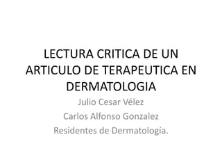 LECTURA CRITICA DE UN ARTICULO DE TERAPEUTICA EN DERMATOLOGIA Julio Cesar Vélez Carlos Alfonso Gonzalez Residentes de Dermatología. 