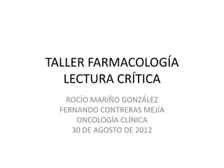 TALLER FARMACOLOGÍA
   LECTURA CRÍTICA
    ROCÍO MARIÑO GONZÁLEZ
  FERNANDO CONTRERAS MEJÍA
      ONCOLOGÍA CLÍNICA
     30 DE AGOSTO DE 2012
 