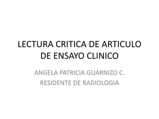 LECTURA CRITICA DE ARTICULO
     DE ENSAYO CLINICO
   ANGELA PATRICIA GUARNIZO C.
    RESIDENTE DE RADIOLOGIA
 