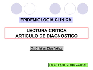 EPIDEMIOLOGIA CLINICA

    LECTURA CRITICA
ARTICULO DE DIAGNOSTICO

     Dr. Cristian Díaz Vélez




                  ESCUELA DE MEDICINA-USAT 1
 