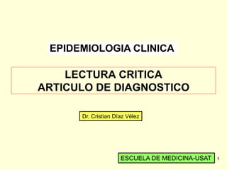 EPIDEMIOLOGIA CLINICA

    LECTURA CRITICA
ARTICULO DE DIAGNOSTICO

      Dr. Cristian Díaz Vélez




                     ESCUELA DE MEDICINA-USAT   1
 